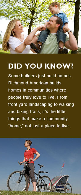 Richmond American builds homes in communities where people truly love to live. From front yard landscaping to walking and biking trails, it''s the little things that make a community home, not just a place to live.