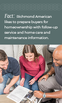 FACT: Richmond American likes to prepare buyers for homeownership with follow-up service and home care and maintenance information.